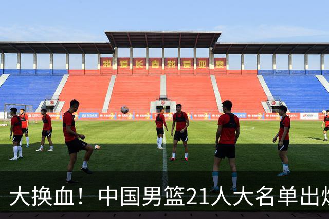 大换血！中国男篮21人大名单出炉，五王牌落选，郭士强最新发声